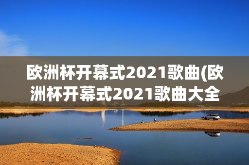 欧洲杯开幕式2021歌曲(欧洲杯开幕式2021歌曲大全)