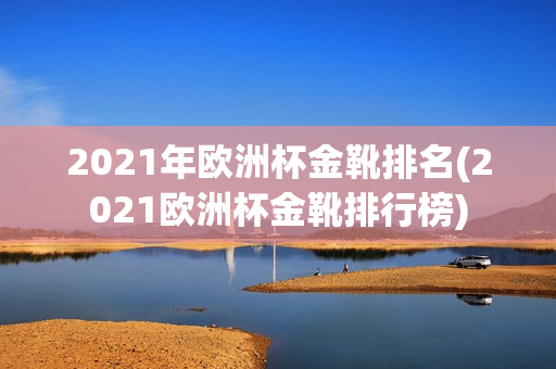 2021年欧洲杯金靴排名(2021欧洲杯金靴排行榜)