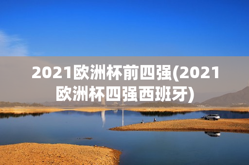 2021欧洲杯前四强(2021欧洲杯四强西班牙)