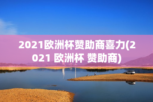 2021欧洲杯赞助商喜力(2021 欧洲杯 赞助商)