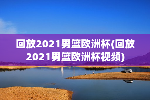 回放2021男篮欧洲杯(回放2021男篮欧洲杯视频)