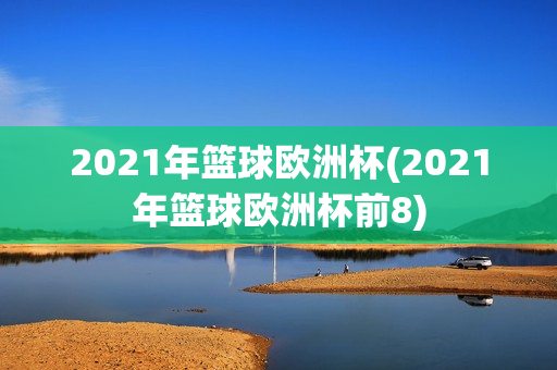 2021年篮球欧洲杯(2021年篮球欧洲杯前8)