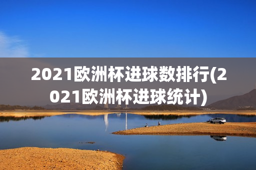 2021欧洲杯进球数排行(2021欧洲杯进球统计)