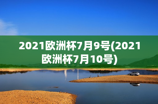 2021欧洲杯7月9号(2021欧洲杯7月10号)