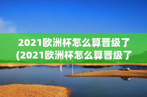 2021欧洲杯怎么算晋级了(2021欧洲杯怎么算晋级了呢)