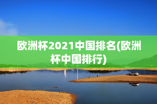 欧洲杯2021中国排名(欧洲杯中国排行)