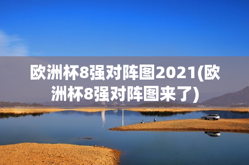 欧洲杯8强对阵图2021(欧洲杯8强对阵图来了)