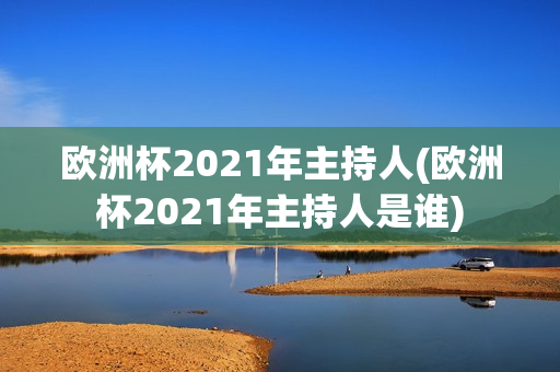 欧洲杯2021年主持人(欧洲杯2021年主持人是谁)