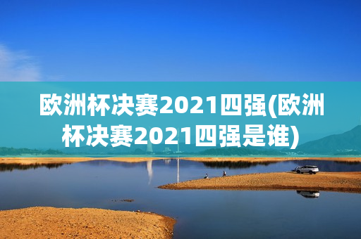 欧洲杯决赛2021四强(欧洲杯决赛2021四强是谁)