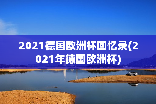 2021德国欧洲杯回忆录(2021年德国欧洲杯)