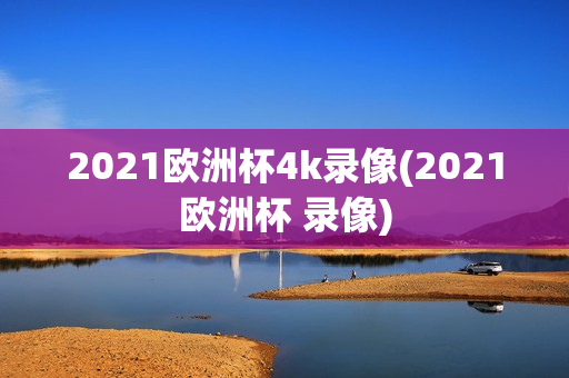 2021欧洲杯4k录像(2021欧洲杯 录像)