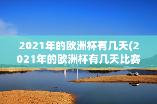 2021年的欧洲杯有几天(2021年的欧洲杯有几天比赛)