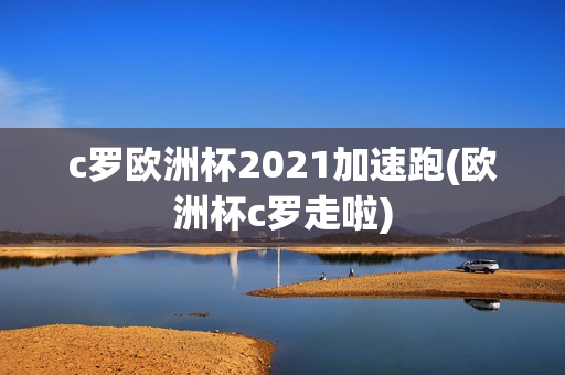 c罗欧洲杯2021加速跑(欧洲杯c罗走啦)