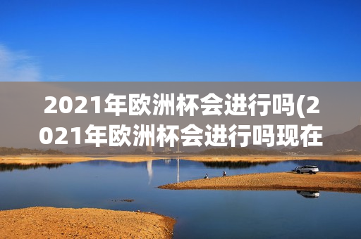 2021年欧洲杯会进行吗(2021年欧洲杯会进行吗现在)