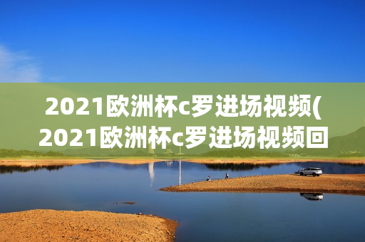 2021欧洲杯c罗进场视频(2021欧洲杯c罗进场视频回放)