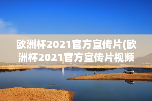 欧洲杯2021官方宣传片(欧洲杯2021官方宣传片视频)