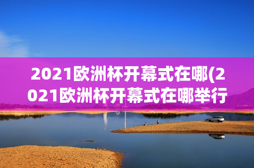 2021欧洲杯开幕式在哪(2021欧洲杯开幕式在哪举行)