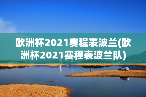 欧洲杯2021赛程表波兰(欧洲杯2021赛程表波兰队)