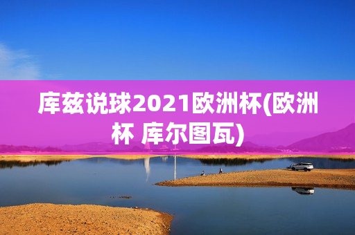 库兹说球2021欧洲杯(欧洲杯 库尔图瓦)