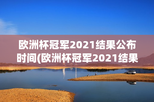 欧洲杯冠军2021结果公布时间(欧洲杯冠军2021结果公布时间表)