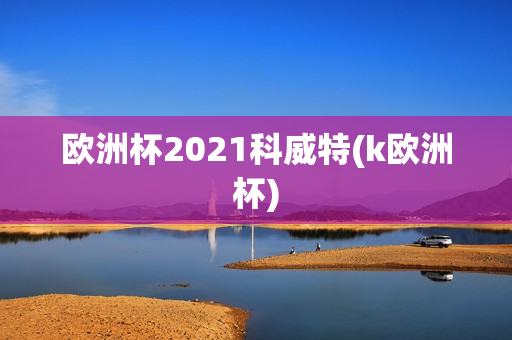 欧洲杯2021科威特(k欧洲杯)