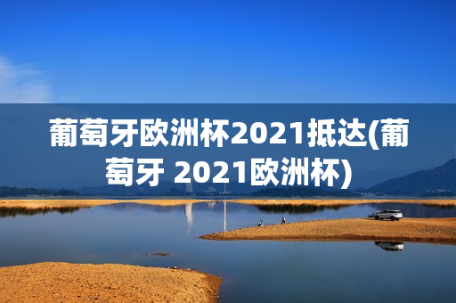 葡萄牙欧洲杯2021抵达(葡萄牙 2021欧洲杯)