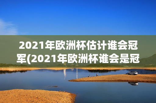 2021年欧洲杯估计谁会冠军(2021年欧洲杯谁会是冠军)