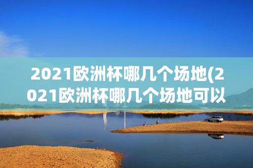 2021欧洲杯哪几个场地(2021欧洲杯哪几个场地可以参加)