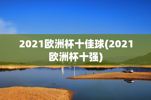 2021欧洲杯十佳球(2021欧洲杯十强)