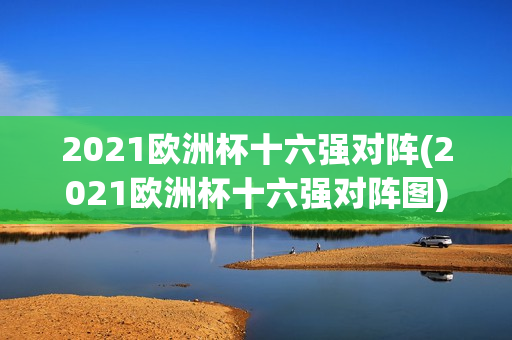 2021欧洲杯十六强对阵(2021欧洲杯十六强对阵图)