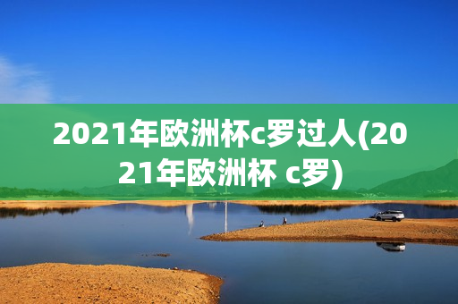 2021年欧洲杯c罗过人(2021年欧洲杯 c罗)