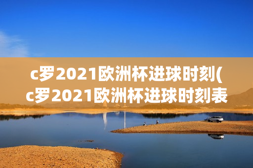 c罗2021欧洲杯进球时刻(c罗2021欧洲杯进球时刻表)