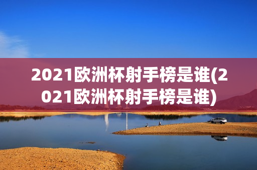 2021欧洲杯射手榜是谁(2021欧洲杯射手榜是谁)