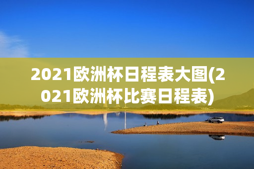 2021欧洲杯日程表大图(2021欧洲杯比赛日程表)