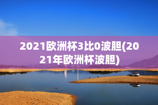 2021欧洲杯3比0波胆(2021年欧洲杯波胆)