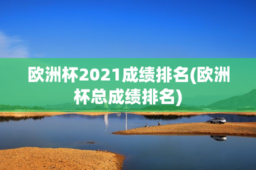 欧洲杯2021成绩排名(欧洲杯总成绩排名)