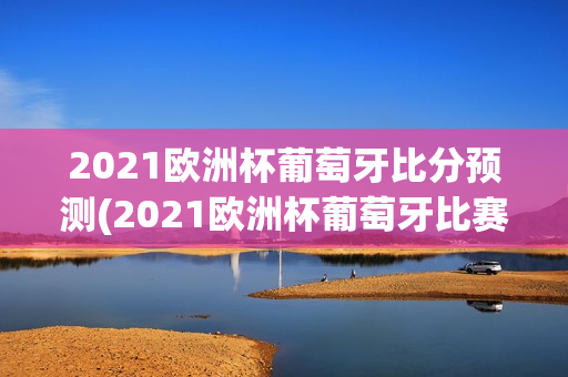 2021欧洲杯葡萄牙比分预测(2021欧洲杯葡萄牙比赛)