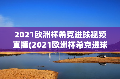 2021欧洲杯希克进球视频直播(2021欧洲杯希克进球视频直播回放)