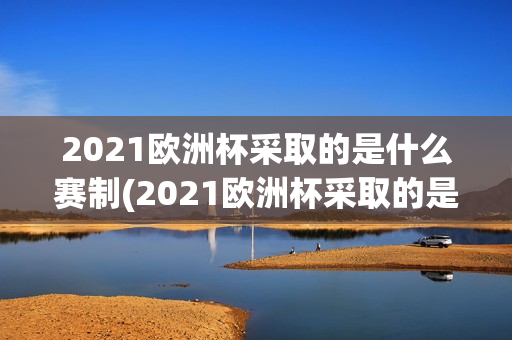 2021欧洲杯采取的是什么赛制(2021欧洲杯采取的是什么赛制呢)