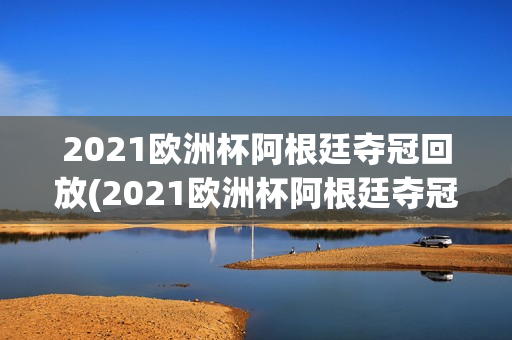 2021欧洲杯阿根廷夺冠回放(2021欧洲杯阿根廷夺冠回放视频)