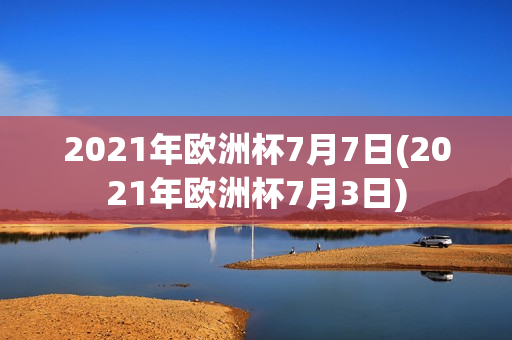 2021年欧洲杯7月7日(2021年欧洲杯7月3日)