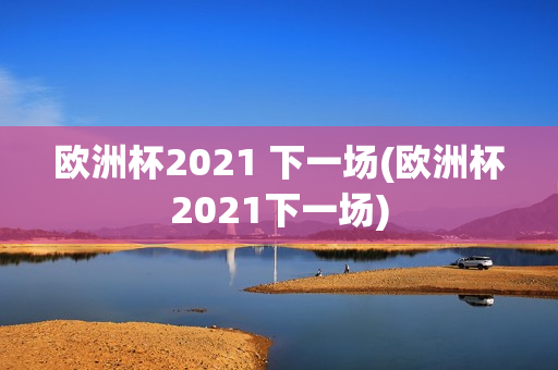 欧洲杯2021 下一场(欧洲杯2021下一场)