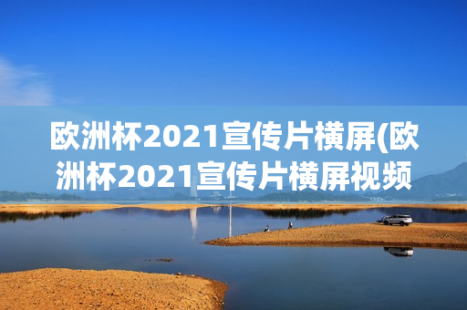 欧洲杯2021宣传片横屏(欧洲杯2021宣传片横屏视频)