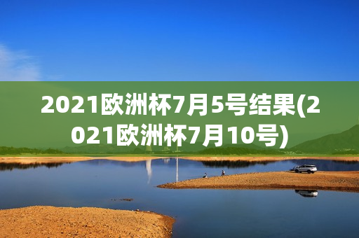 2021欧洲杯7月5号结果(2021欧洲杯7月10号)