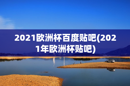 2021欧洲杯百度贴吧(2021年欧洲杯贴吧)