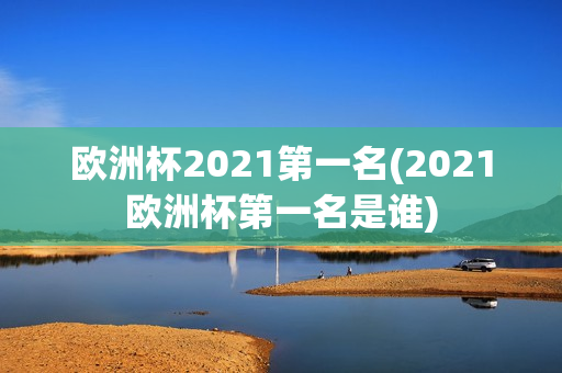 欧洲杯2021第一名(2021欧洲杯第一名是谁)