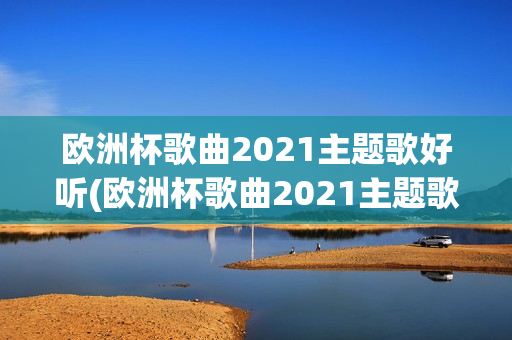 欧洲杯歌曲2021主题歌好听(欧洲杯歌曲2021主题歌好听的有哪些)