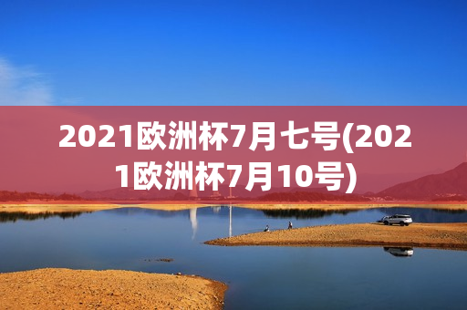 2021欧洲杯7月七号(2021欧洲杯7月10号)