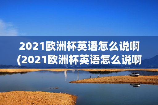 2021欧洲杯英语怎么说啊(2021欧洲杯英语怎么说啊)