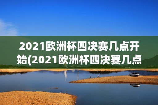 2021欧洲杯四决赛几点开始(2021欧洲杯四决赛几点开始比赛)